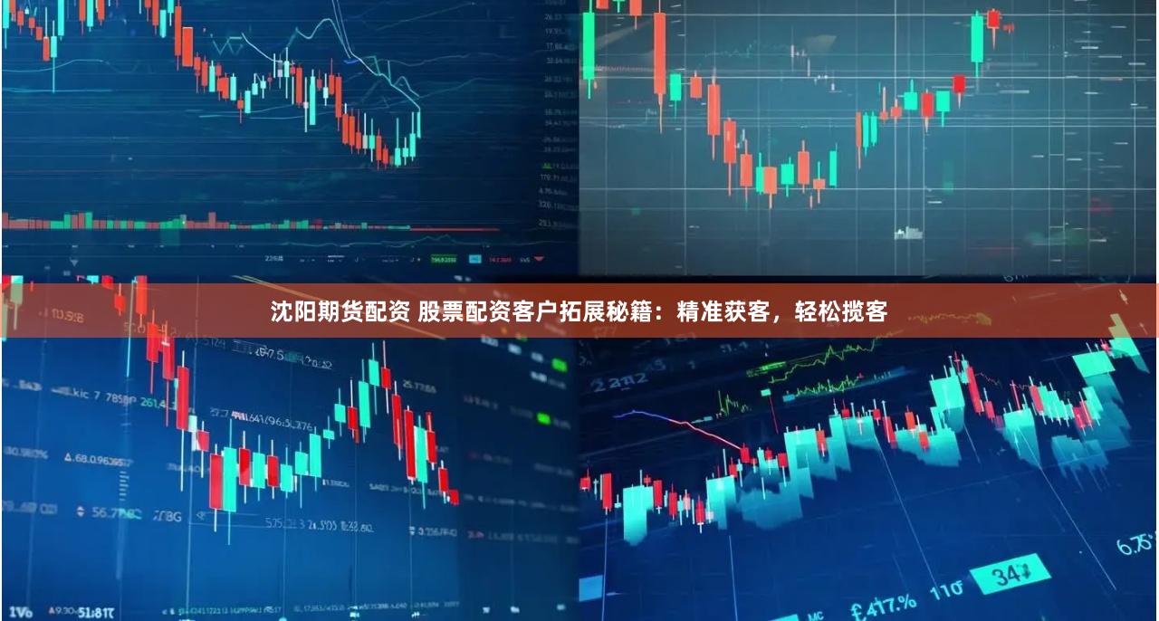 沈阳期货配资 股票配资客户拓展秘籍：精准获客，轻松揽客