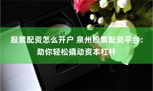 股票配资怎么开户 泉州股票配资平台：助你轻松撬动资本杠杆