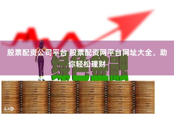 股票配资公司平台 股票配资网平台网址大全，助你轻松理财