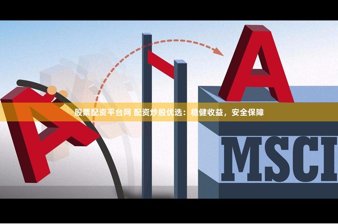 股票配资平台网 配资炒股优选：稳健收益，安全保障