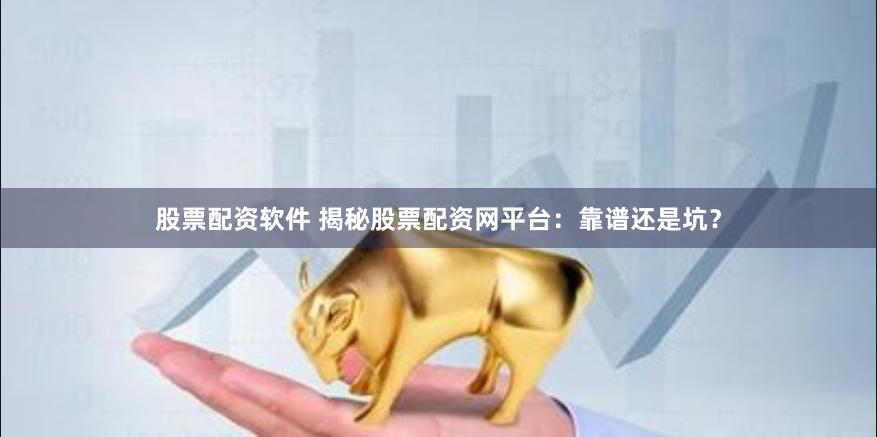 股票配资软件 揭秘股票配资网平台：靠谱还是坑？