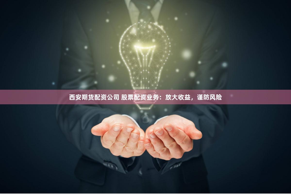 西安期货配资公司 股票配资业务：放大收益，谨防风险
