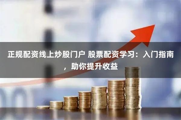 正规配资线上炒股门户 股票配资学习：入门指南，助你提升收益