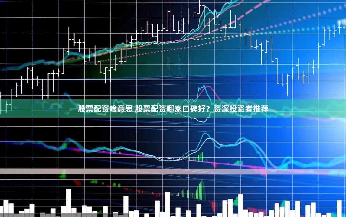 股票配资啥意思 股票配资哪家口碑好？资深投资者推荐