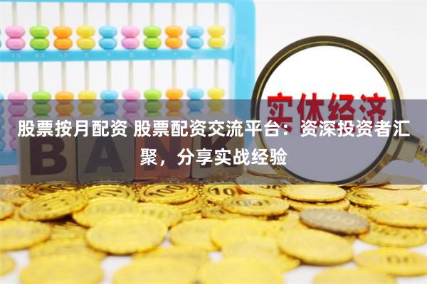 股票按月配资 股票配资交流平台：资深投资者汇聚，分享实战经验