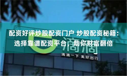 配资好评炒股配资门户 炒股配资秘籍：选择靠谱配资平台，助你财富翻倍