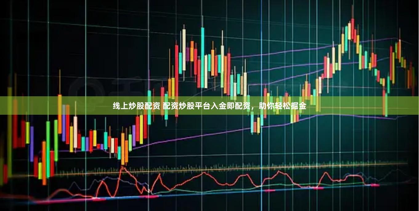 线上炒股配资 配资炒股平台入金即配资，助你轻松掘金