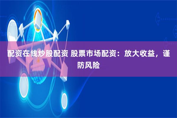 配资在线炒股配资 股票市场配资：放大收益，谨防风险