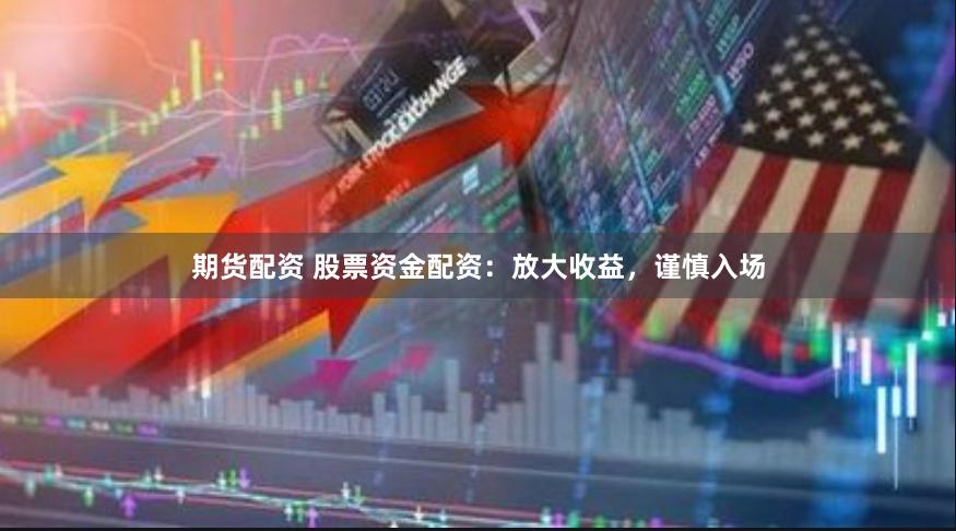 期货配资 股票资金配资：放大收益，谨慎入场