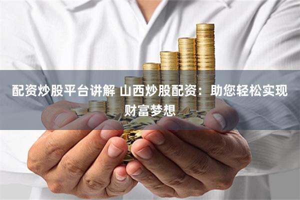 配资炒股平台讲解 山西炒股配资：助您轻松实现财富梦想