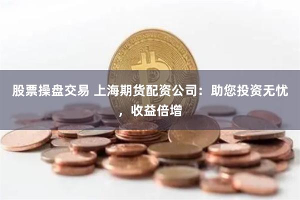 股票操盘交易 上海期货配资公司：助您投资无忧，收益倍增