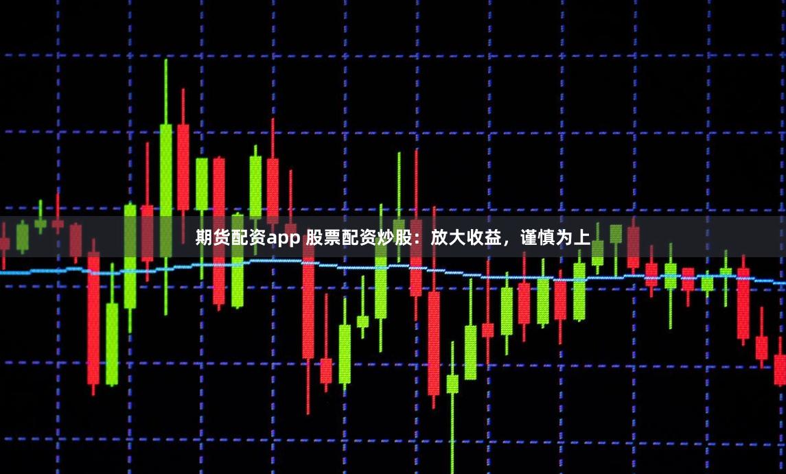 期货配资app 股票配资炒股：放大收益，谨慎为上