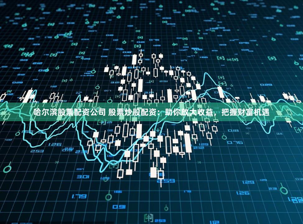 哈尔滨股票配资公司 股票炒股配资：助你放大收益，把握财富机遇