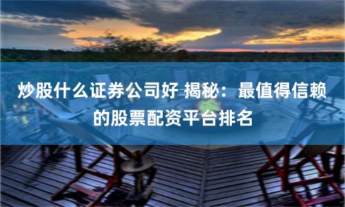 炒股什么证券公司好 揭秘：最值得信赖的股票配资平台排名