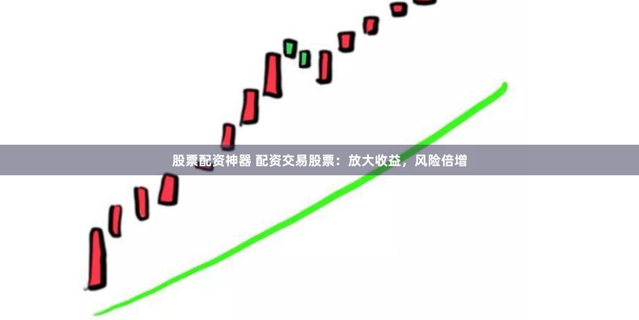 股票配资神器 配资交易股票：放大收益，风险倍增