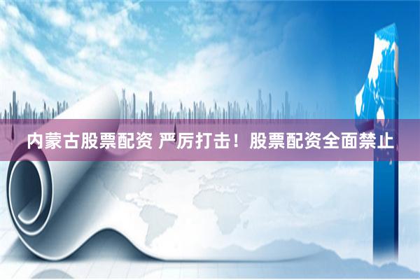 内蒙古股票配资 严厉打击！股票配资全面禁止