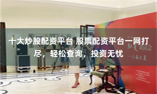 十大炒股配资平台 股票配资平台一网打尽，轻松查询，投资无忧
