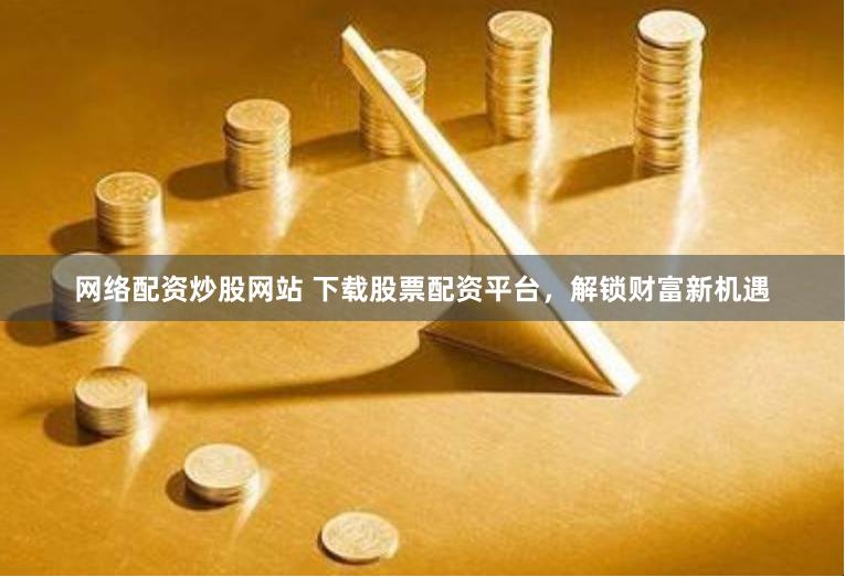 网络配资炒股网站 下载股票配资平台，解锁财富新机遇