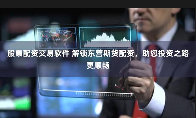 股票配资交易软件 解锁东营期货配资，助您投资之路更顺畅