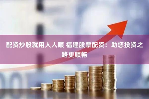 配资炒股就用人人顺 福建股票配资：助您投资之路更顺畅