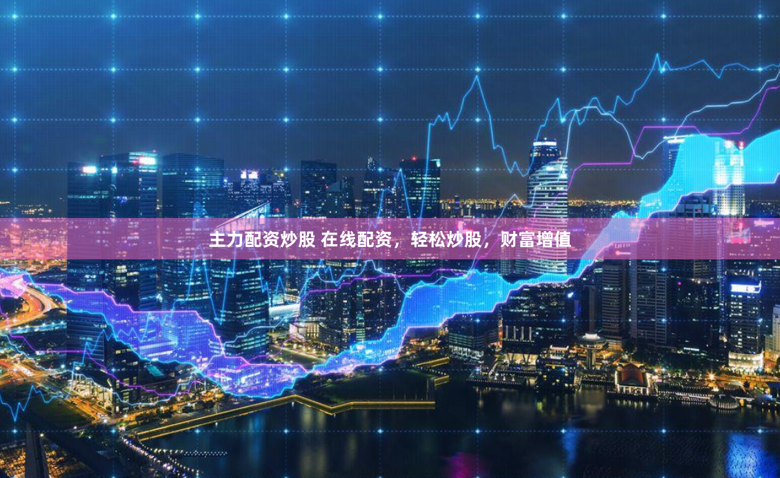 主力配资炒股 在线配资，轻松炒股，财富增值