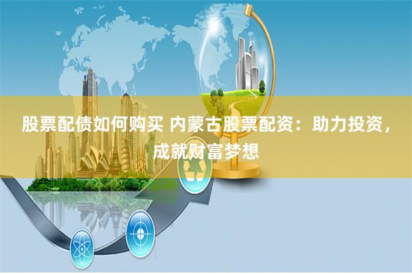 股票配债如何购买 内蒙古股票配资：助力投资，成就财富梦想