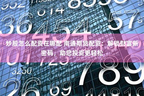 炒股怎么配资在哪配 南通期货配资：解锁财富新密码，助您投资更轻松