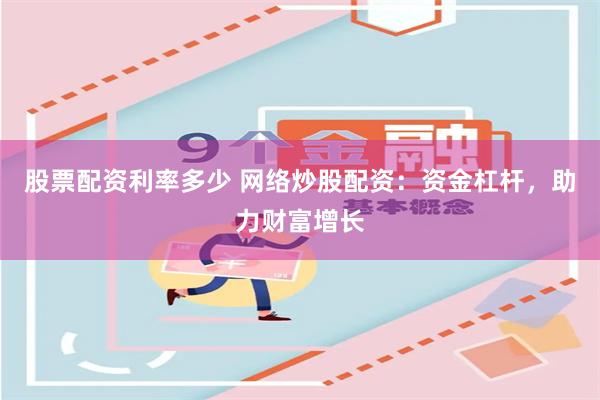 股票配资利率多少 网络炒股配资：资金杠杆，助力财富增长