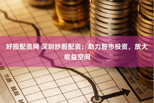 好股配资网 深圳炒股配资：助力股市投资，放大收益空间