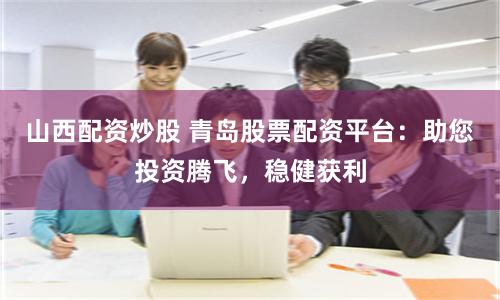 山西配资炒股 青岛股票配资平台：助您投资腾飞，稳健获利