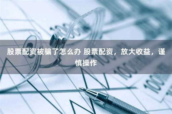 股票配资被骗了怎么办 股票配资，放大收益，谨慎操作