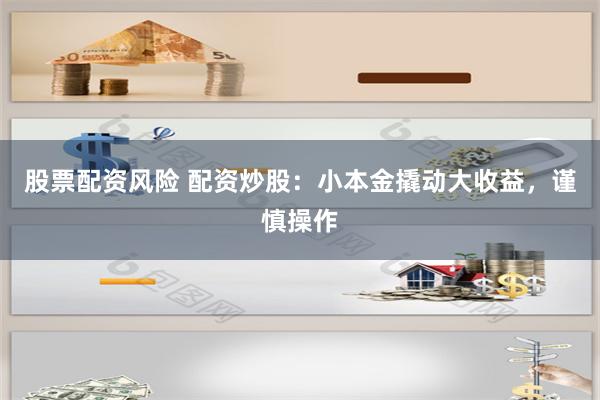 股票配资风险 配资炒股：小本金撬动大收益，谨慎操作