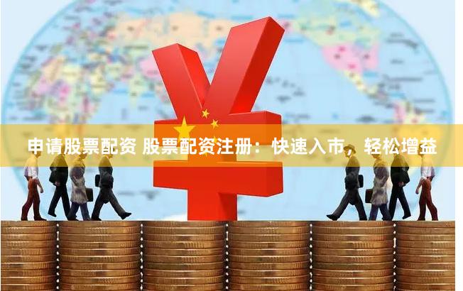 申请股票配资 股票配资注册：快速入市，轻松增益