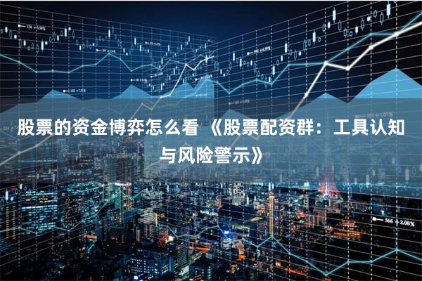 股票的资金博弈怎么看 《股票配资群：工具认知与风险警示》