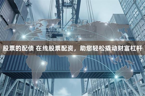 股票的配债 在线股票配资，助您轻松撬动财富杠杆