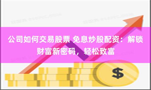 公司如何交易股票 免息炒股配资：解锁财富新密码，轻松致富