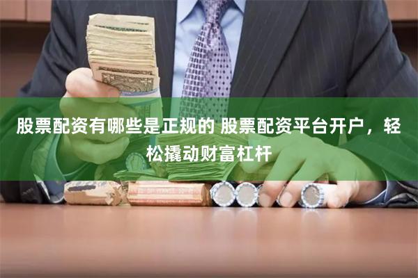 股票配资有哪些是正规的 股票配资平台开户，轻松撬动财富杠杆