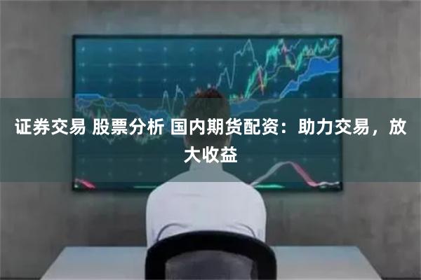 证券交易 股票分析 国内期货配资：助力交易，放大收益