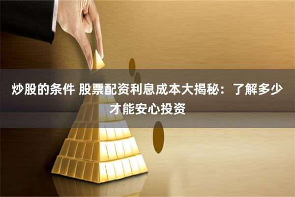 炒股的条件 股票配资利息成本大揭秘：了解多少才能安心投资