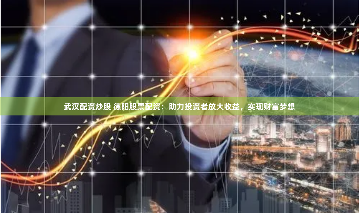 武汉配资炒股 德阳股票配资：助力投资者放大收益，实现财富梦想