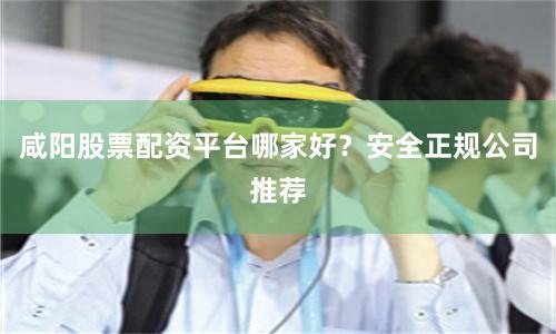 咸阳股票配资平台哪家好？安全正规公司推荐