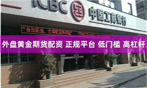 外盘黄金期货配资 正规平台 低门槛 高杠杆
