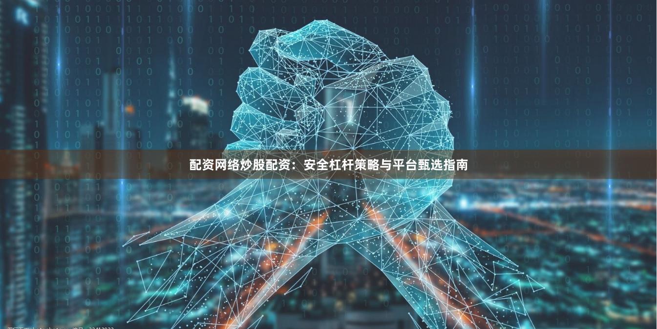 配资网络炒股配资：安全杠杆策略与平台甄选指南