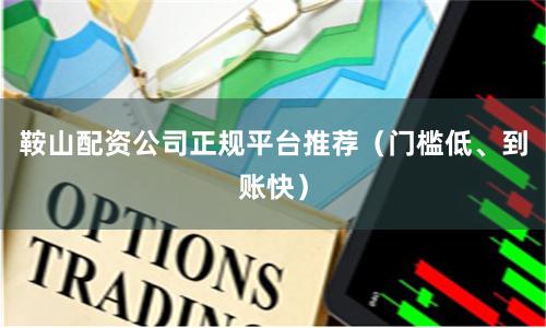 鞍山配资公司正规平台推荐（门槛低、到账快）